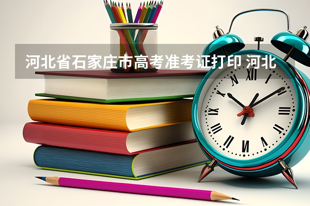 河北省石家庄市高考准考证打印 河北省工人技师考试时间