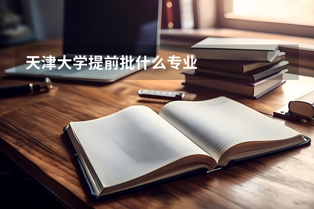 天津大学提前批什么专业