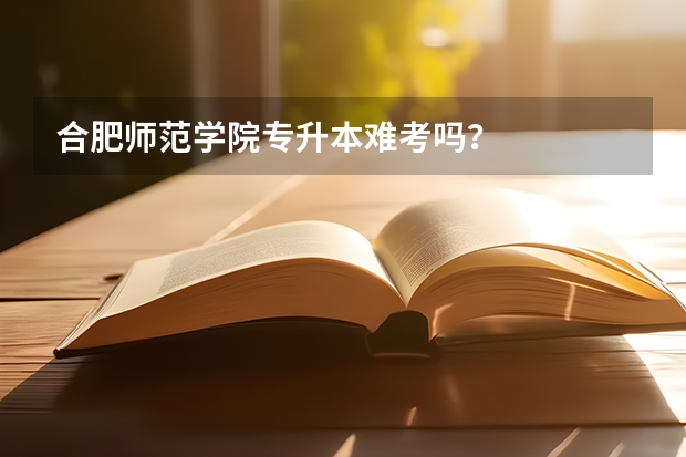 合肥师范学院专升本难考吗？