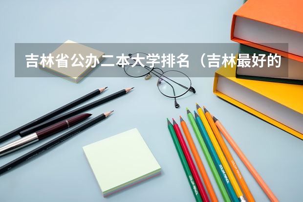 吉林省公办二本大学排名（吉林最好的5所二本大学）