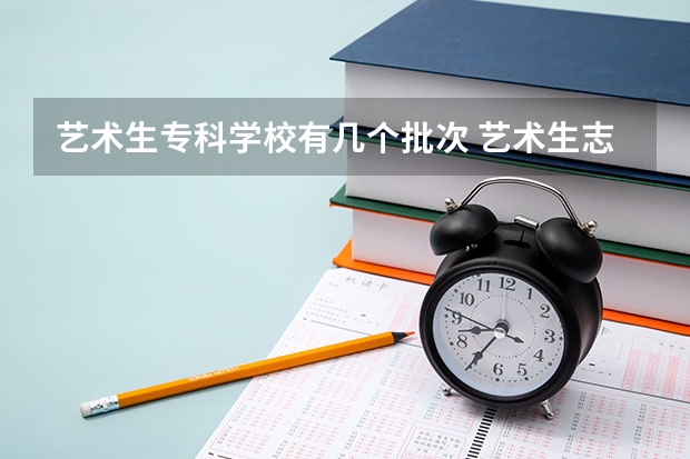 艺术生专科学校有几个批次 艺术生志愿可以填几个学校