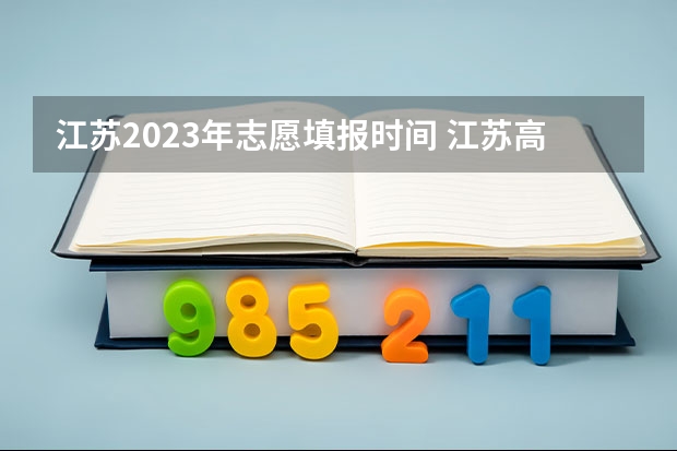 江苏2023年志愿填报时间 江苏高考志愿填报时间几点到几点