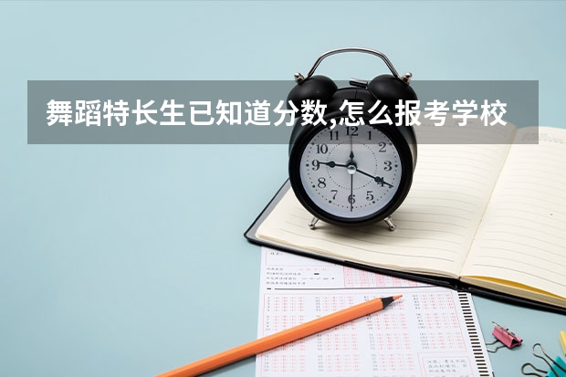 舞蹈特长生已知道分数,怎么报考学校？