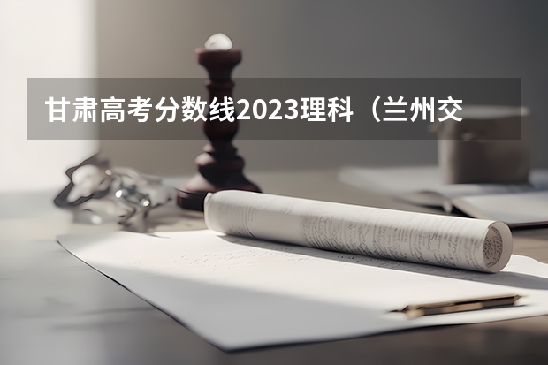 甘肃高考分数线2023理科（兰州交通大学二本专业及分数线）