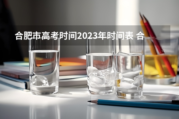 合肥市高考时间2023年时间表 合肥高考录取率和天津高考录取率