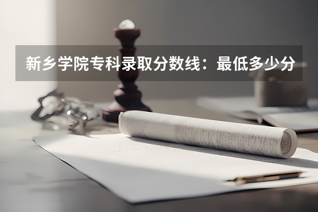 新乡学院专科录取分数线：最低多少分？