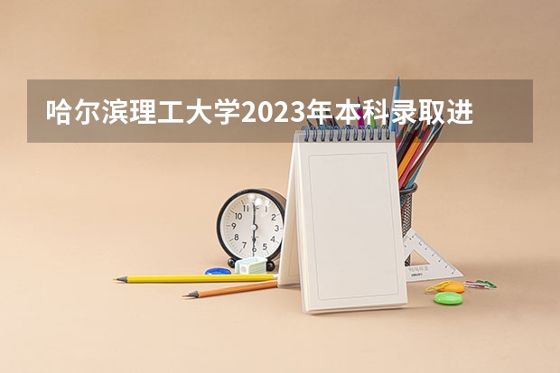 哈尔滨理工大学2023年本科录取进展情况 哈市高考时间2023