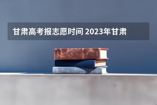 甘肃高考报志愿时间 2023年甘肃高考报名时间