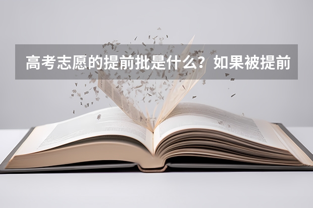 高考志愿的提前批是什么？如果被提前批录取了，又不想去那里读，还能继续报下一批次的学校吗？拜托了各位