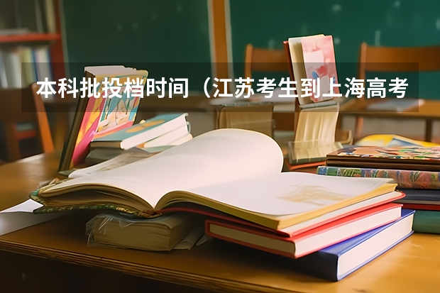 本科批投档时间（江苏考生到上海高考，录取的学校是不是会好一些？）