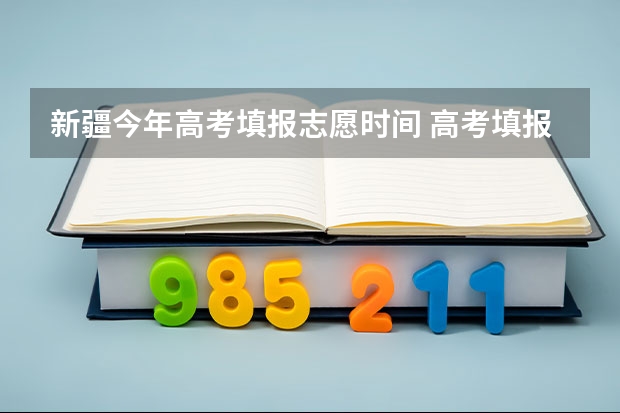 新疆今年高考填报志愿时间 高考填报志愿的时间