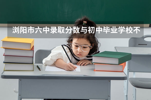 浏阳市六中录取分数与初中毕业学校不同录取分数不同（分数线最低的二本大学）