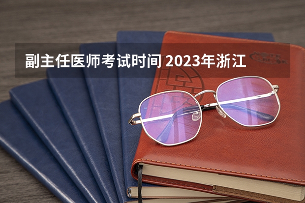 副主任医师考试时间 2023年浙江省卫生高级职称考试时间？