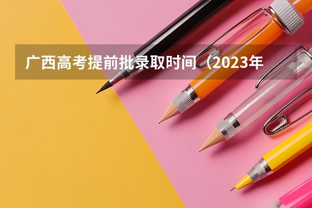 广西高考提前批录取时间（2023年广西高考二本录取时间）