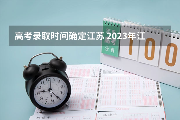 高考录取时间确定江苏 2023年江苏省高考录取流程及时间表