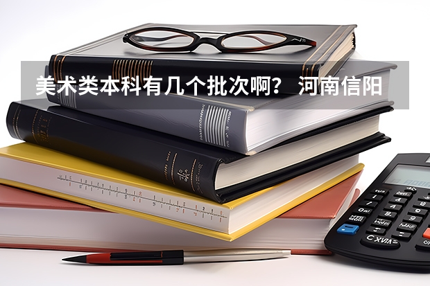 美术类本科有几个批次啊？ 河南信阳艺术类本科B段填报时间延长