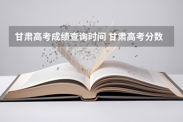 甘肃高考成绩查询时间 甘肃高考分数线公布（甘肃兰州三本高职高专填报志愿时间）