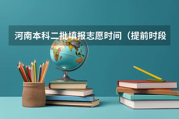 河南本科二批填报志愿时间（提前时段、第一段填报志愿时间、第二段填报志愿时间神马意思）