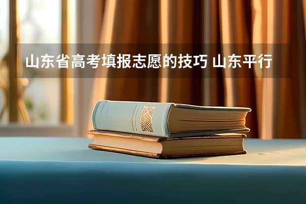 山东省高考填报志愿的技巧 山东平行志愿填报技巧及注意事项