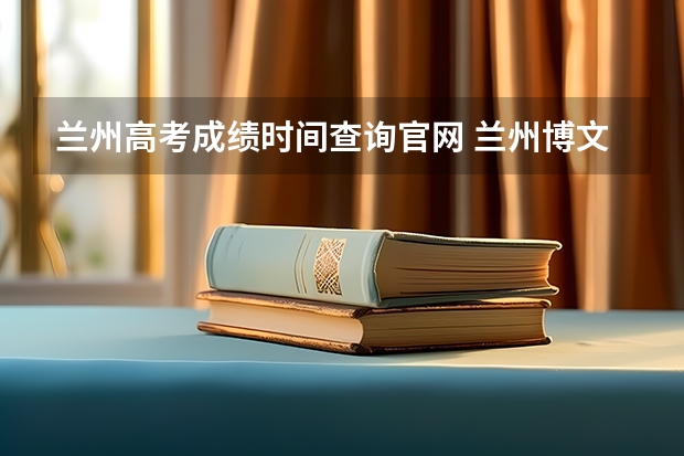 兰州高考成绩时间查询官网 兰州博文科技学院成人高考报名入口？