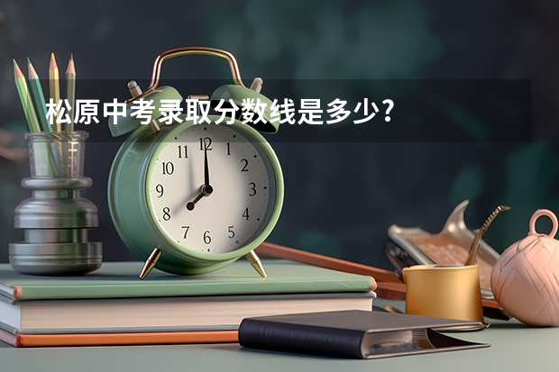 松原中考录取分数线是多少?