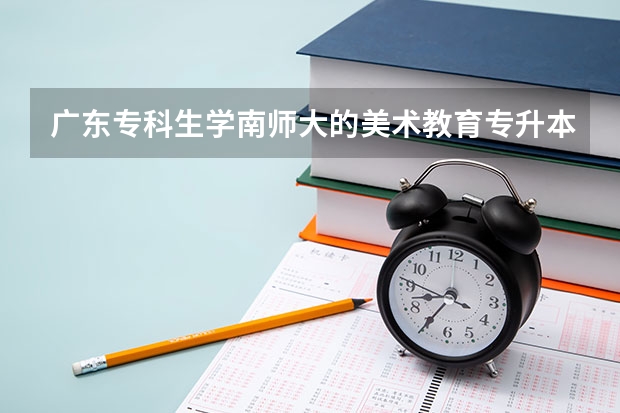 广东专科生学南师大的美术教育专升本好过吗？