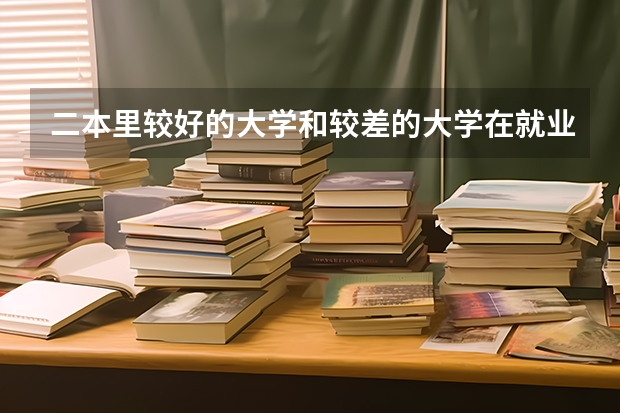 二本里较好的大学和较差的大学在就业时到底有没有差别 求好的二本大学 好专业