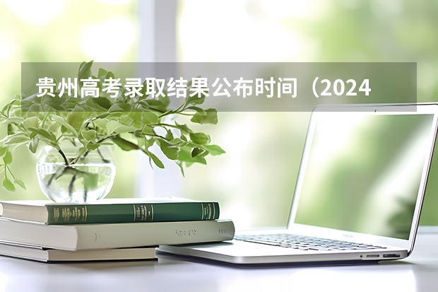 贵州高考录取结果公布时间（2024贵州高考各批次录取时间公布了 几月几号结束录取）