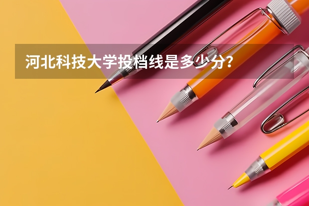 河北科技大学投档线是多少分？