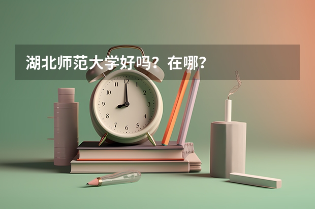 湖北师范大学好吗？在哪？