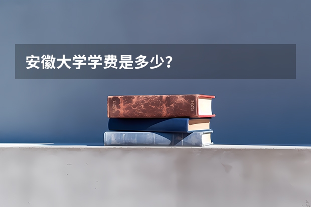 安徽大学学费是多少？