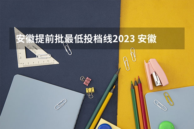 安徽提前批最低投档线2023 安徽省高考一本投档线