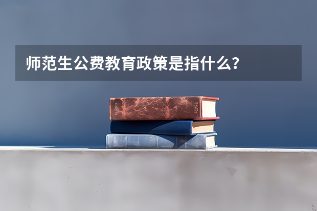 师范生公费教育政策是指什么？