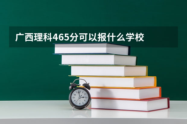 广西理科465分可以报什么学校