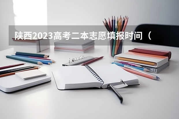 陕西2023高考二本志愿填报时间（陕西省二本填报志愿时间）