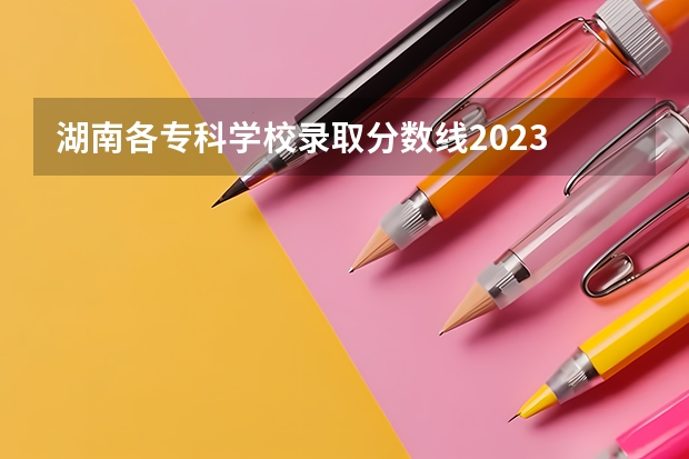 湖南各专科学校录取分数线2023 湖南高速铁路职业技术学院录取分数线？