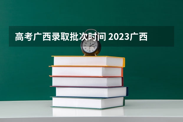 高考广西录取批次时间 2023广西二批录取时间