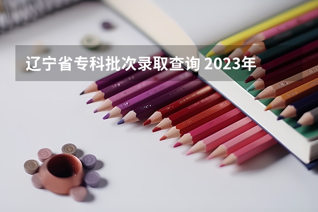 辽宁省专科批次录取查询 2023年辽宁高考录取时间