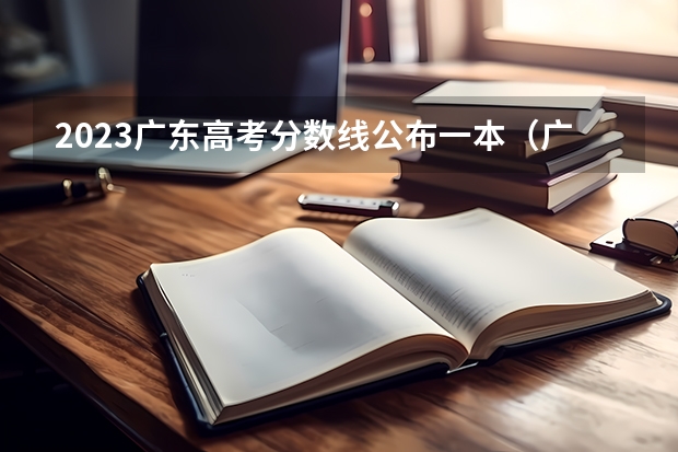 2023广东高考分数线公布一本（广东大学排行榜录取分数线）