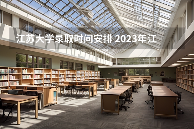 江苏大学录取时间安排 2023年江苏省高考录取流程及时间表