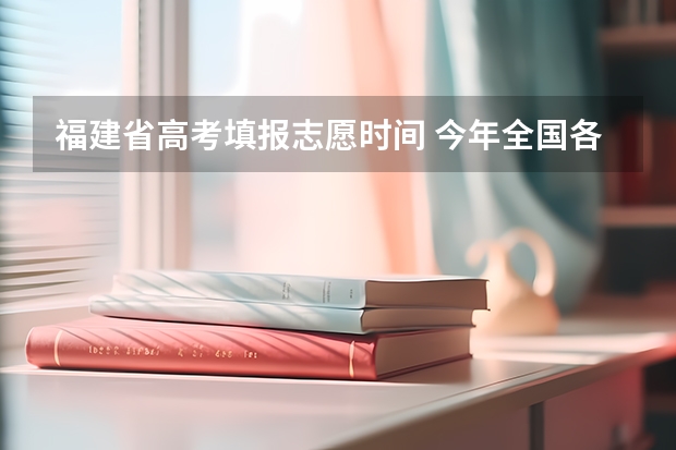 福建省高考填报志愿时间 今年全国各省的高考志愿填报时间是几号？