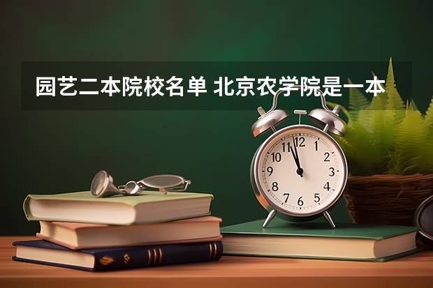 园艺二本院校名单 北京农学院是一本还是二本