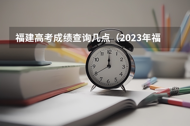 福建高考成绩查询几点（2023年福建高考分数公布时间）