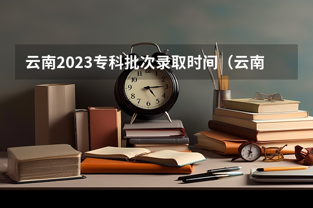 云南2023专科批次录取时间（云南省2023年高考各批次录取时间）