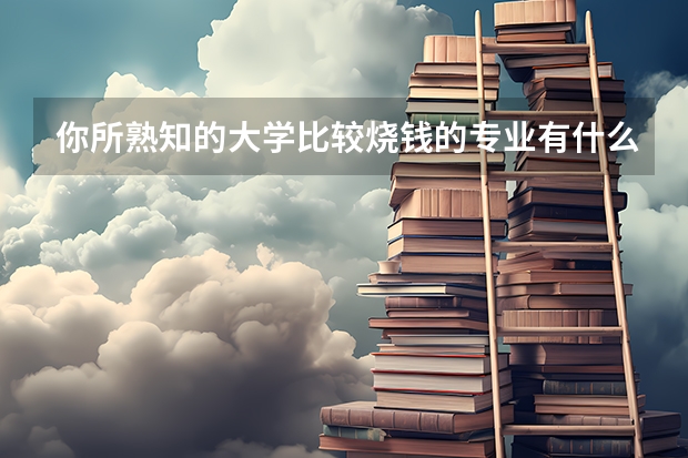 你所熟知的大学比较烧钱的专业有什么呢？