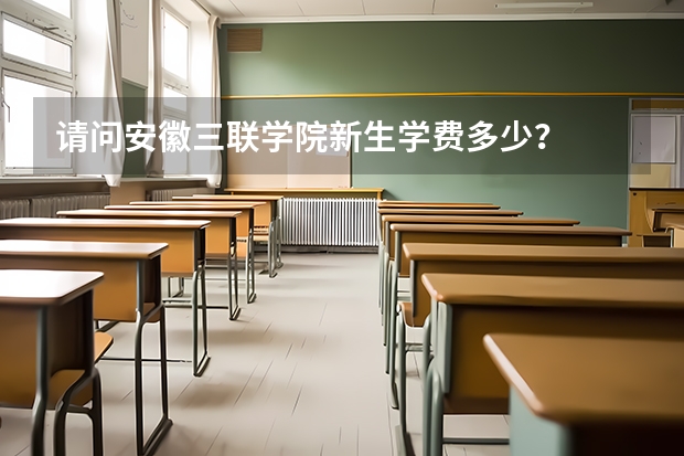 请问安徽三联学院新生学费多少？