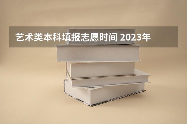 艺术类本科填报志愿时间 2023年本科报志愿时间