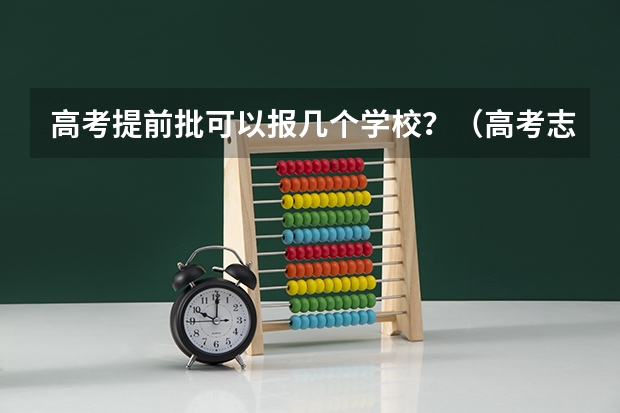 高考提前批可以报几个学校？（高考志愿填报提前批可以填几个）