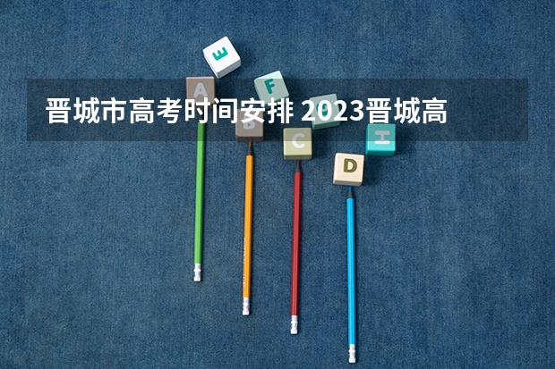 晋城市高考时间安排 2023晋城高考考点