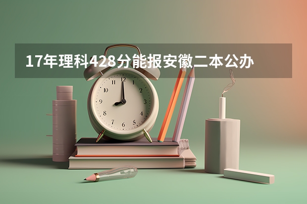 17年理科428分能报安徽二本公办学校吗？安徽考生